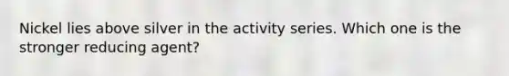 Nickel lies above silver in the activity series. Which one is the stronger reducing agent?