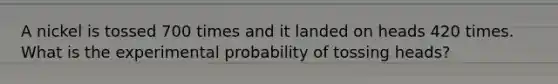 A nickel is tossed 700 times and it landed on heads 420 times. What is the experimental probability of tossing heads?