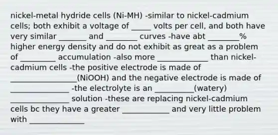 nickel-metal hydride cells (Ni-MH) -similar to nickel-cadmium cells; both exhibit a voltage of _____ volts per cell, and both have very similar _______ and ________ curves -have abt ________% higher energy density and do not exhibit as great as a problem of _________ accumulation -also more _____________ than nickel-cadmium cells -the positive electrode is made of _________________(NiOOH) and the negative electrode is made of _______________ -the electrolyte is an __________(watery) _______________ solution -these are replacing nickel-cadmium cells bc they have a greater ____________ and very little problem with ______________