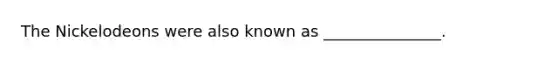 The Nickelodeons were also known as _______________.