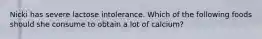 Nicki has severe lactose intolerance. Which of the following foods should she consume to obtain a lot of calcium?