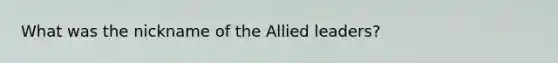 What was the nickname of the Allied leaders?