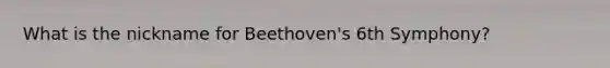 What is the nickname for Beethoven's 6th Symphony?