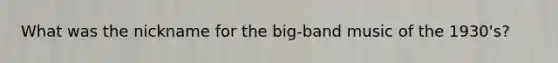 What was the nickname for the big-band music of the 1930's?