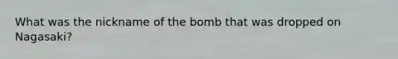 What was the nickname of the bomb that was dropped on Nagasaki?