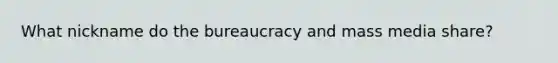 What nickname do the bureaucracy and mass media share?