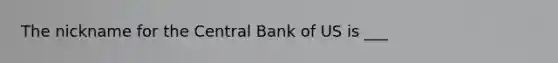 The nickname for the Central Bank of US is ___