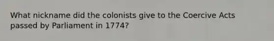 What nickname did the colonists give to the Coercive Acts passed by Parliament in 1774?