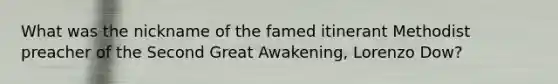 What was the nickname of the famed itinerant Methodist preacher of the Second Great Awakening, Lorenzo Dow?