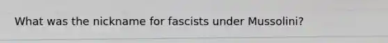 What was the nickname for fascists under Mussolini?