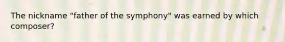 The nickname "father of the symphony" was earned by which composer?