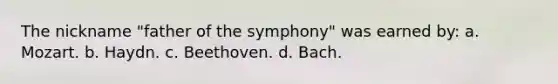 The nickname "father of the symphony" was earned by: a. Mozart. b. Haydn. c. Beethoven. d. Bach.