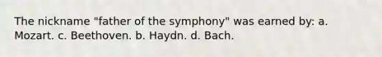 The nickname "father of the symphony" was earned by: a. Mozart. c. Beethoven. b. Haydn. d. Bach.