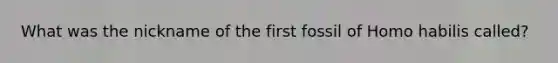 What was the nickname of the first fossil of Homo habilis called?