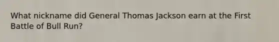 What nickname did General Thomas Jackson earn at the First Battle of Bull Run?