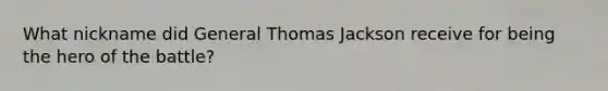 What nickname did General Thomas Jackson receive for being the hero of the battle?