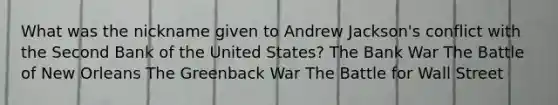 What was the nickname given to Andrew Jackson's conflict with the Second Bank of the United States? The Bank War The Battle of New Orleans The Greenback War The Battle for Wall Street