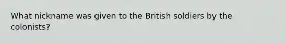 What nickname was given to the British soldiers by the colonists?