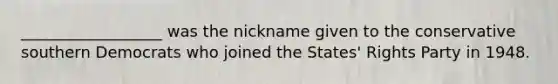 __________________ was the nickname given to the conservative southern Democrats who joined the States' Rights Party in 1948.