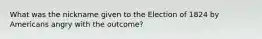 What was the nickname given to the Election of 1824 by Americans angry with the outcome?