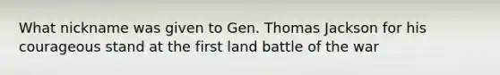 What nickname was given to Gen. Thomas Jackson for his courageous stand at the first land battle of the war