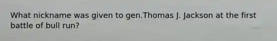 What nickname was given to gen.Thomas J. Jackson at the first battle of bull run?