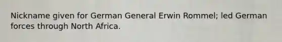 Nickname given for German General Erwin Rommel; led German forces through North Africa.