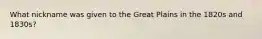 What nickname was given to the Great Plains in the 1820s and 1830s?