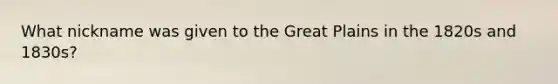 What nickname was given to the Great Plains in the 1820s and 1830s?