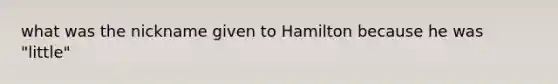 what was the nickname given to Hamilton because he was "little"