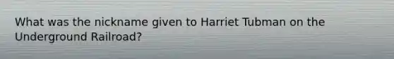 What was the nickname given to Harriet Tubman on the Underground Railroad?