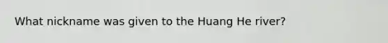 What nickname was given to the Huang He river?