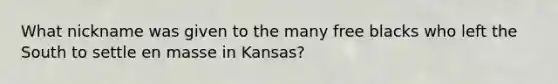 What nickname was given to the many free blacks who left the South to settle en masse in Kansas?