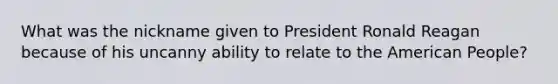 What was the nickname given to President Ronald Reagan because of his uncanny ability to relate to the American People?