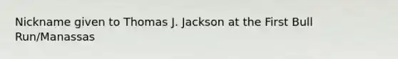 Nickname given to Thomas J. Jackson at the First Bull Run/Manassas