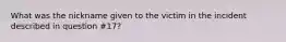 What was the nickname given to the victim in the incident described in question #17?