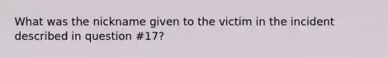 What was the nickname given to the victim in the incident described in question #17?