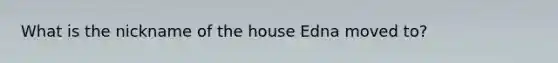 What is the nickname of the house Edna moved to?