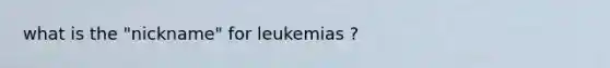 what is the "nickname" for leukemias ?