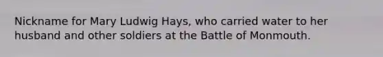 Nickname for Mary Ludwig Hays, who carried water to her husband and other soldiers at the Battle of Monmouth.