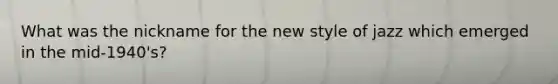 What was the nickname for the new style of jazz which emerged in the mid-1940's?