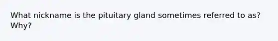 What nickname is the pituitary gland sometimes referred to as? Why?