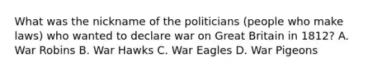 What was the nickname of the politicians (people who make laws) who wanted to declare war on Great Britain in 1812? A. War Robins B. War Hawks C. War Eagles D. War Pigeons