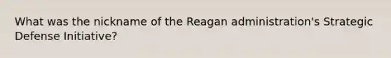 What was the nickname of the Reagan administration's Strategic Defense Initiative?