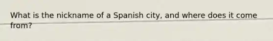 What is the nickname of a Spanish city, and where does it come from?