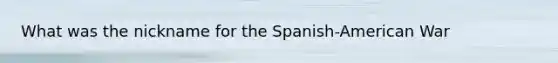 What was the nickname for the Spanish-American War