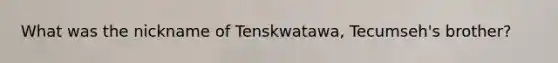 What was the nickname of Tenskwatawa, Tecumseh's brother?