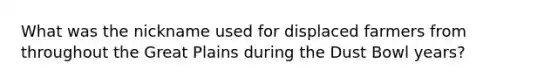 What was the nickname used for displaced farmers from throughout the Great Plains during the Dust Bowl years?