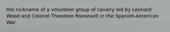 the nickname of a volunteer group of cavalry led by Leonard Wood and Colonel Theodore Roosevelt in the Spanish-American War