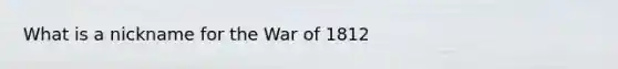 What is a nickname for the War of 1812